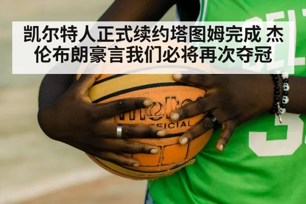 凯尔特人正式续约塔图姆完成 杰伦布朗豪言我们必将再次夺冠