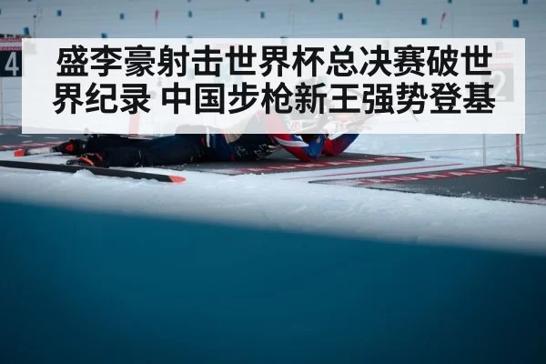 盛李豪射击世界杯总决赛破世界纪录 中国步枪新王强势登基