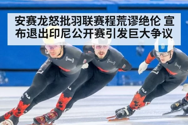 安赛龙怒批羽联赛程荒谬绝伦 宣布退出印尼公开赛引发巨大争议