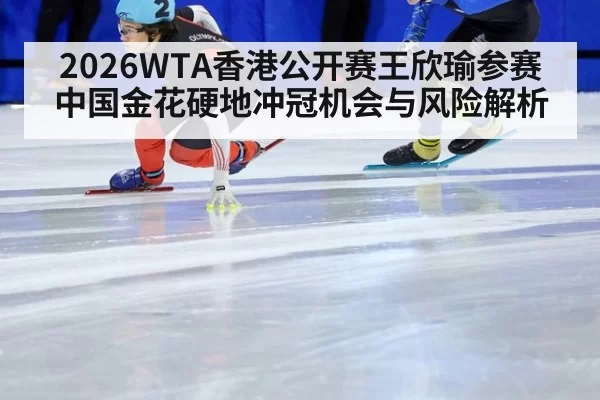 2026WTA香港公开赛王欣瑜参赛中国金花硬地冲冠机会与风险解析