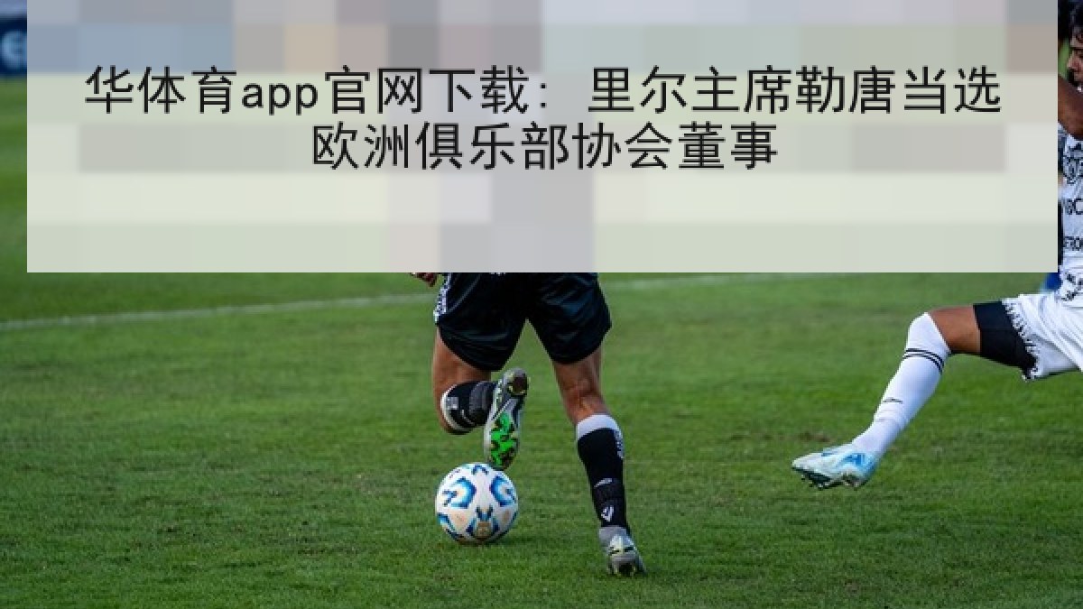 华体育app官网下载: 里尔主席勒唐当选欧洲俱乐部协会董事