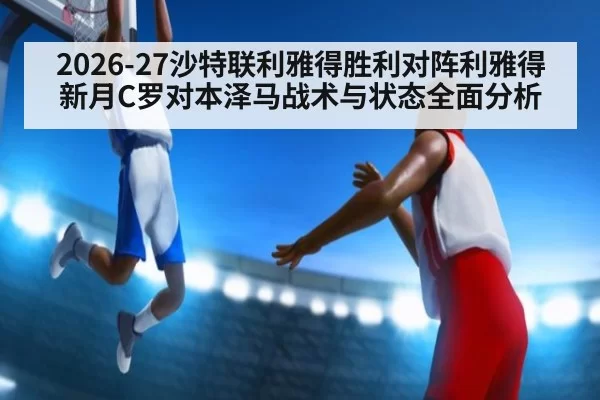 2026-27沙特联利雅得胜利对阵利雅得新月C罗对本泽马战术与状态全面分析